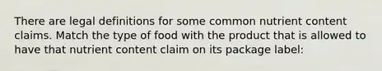 There are legal definitions for some common nutrient content claims. Match the type of food with the product that is allowed to have that nutrient content claim on its package label: