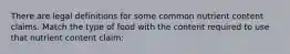 There are legal definitions for some common nutrient content claims. Match the type of food with the content required to use that nutrient content claim: