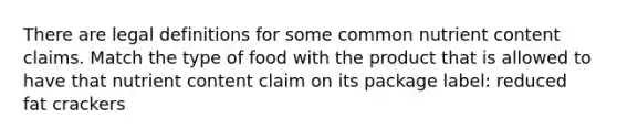 There are legal definitions for some common nutrient content claims. Match the type of food with the product that is allowed to have that nutrient content claim on its package label: reduced fat crackers