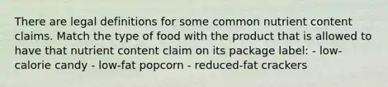 There are legal definitions for some common nutrient content claims. Match the type of food with the product that is allowed to have that nutrient content claim on its package label: - low-calorie candy - low-fat popcorn - reduced-fat crackers