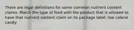 There are legal definitions for some common nutrient content claims. Match the type of food with the product that is allowed to have that nutrient content claim on its package label: low calorie candy: