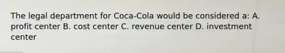 The legal department for Coca-Cola would be considered a: A. profit center B. cost center C. revenue center D. investment center