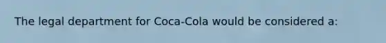 The legal department for Coca-Cola would be considered a: