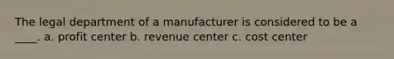 The legal department of a manufacturer is considered to be a ____. a. profit center b. revenue center c. cost center