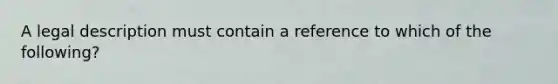 A legal description must contain a reference to which of the following?