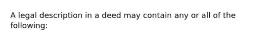 A legal description in a deed may contain any or all of the following: