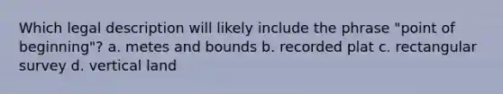 Which legal description will likely include the phrase "point of beginning"? a. metes and bounds b. recorded plat c. rectangular survey d. vertical land