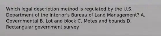 Which legal description method is regulated by the U.S. Department of the Interior's Bureau of Land Management? A. Governmental B. Lot and block C. Metes and bounds D. Rectangular government survey