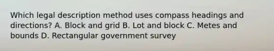 Which legal description method uses compass headings and directions? A. Block and grid B. Lot and block C. Metes and bounds D. Rectangular government survey