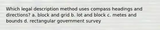 Which legal description method uses compass headings and directions? a. block and grid b. lot and block c. metes and bounds d. rectangular government survey