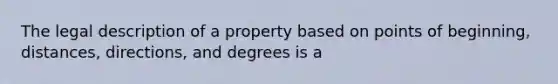 The legal description of a property based on points of beginning, distances, directions, and degrees is a