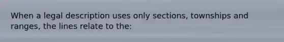 When a legal description uses only sections, townships and ranges, the lines relate to the: