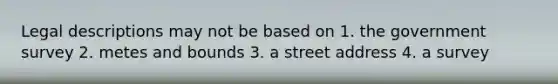 Legal descriptions may not be based on 1. the government survey 2. metes and bounds 3. a street address 4. a survey