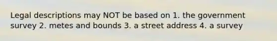 Legal descriptions may NOT be based on 1. the government survey 2. metes and bounds 3. a street address 4. a survey