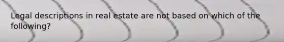 Legal descriptions in real estate are not based on which of the following?