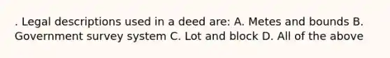 . Legal descriptions used in a deed are: A. Metes and bounds B. Government survey system C. Lot and block D. All of the above