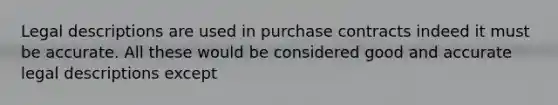 Legal descriptions are used in purchase contracts indeed it must be accurate. All these would be considered good and accurate legal descriptions except