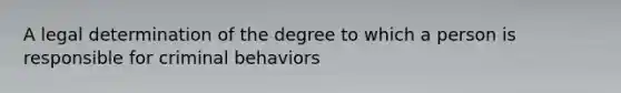 A legal determination of the degree to which a person is responsible for criminal behaviors