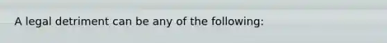 A legal detriment can be any of the following: