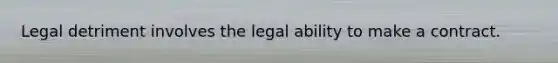 Legal detriment involves the legal ability to make a contract.