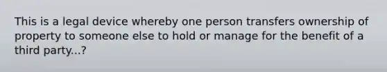 This is a legal device whereby one person transfers ownership of property to someone else to hold or manage for the benefit of a third party...?