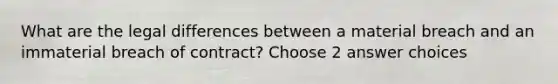 What are the legal differences between a material breach and an immaterial breach of contract? Choose 2 answer choices