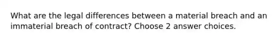 What are the legal differences between a material breach and an immaterial breach of contract? Choose 2 answer choices.