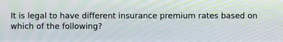 It is legal to have different insurance premium rates based on which of the following?