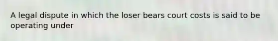 A legal dispute in which the loser bears court costs is said to be operating under