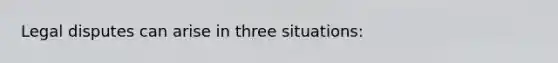 Legal disputes can arise in three situations: