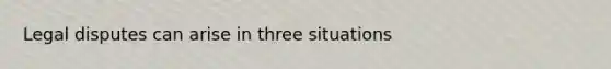 Legal disputes can arise in three situations