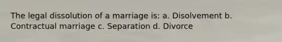 The legal dissolution of a marriage is: a. Disolvement b. Contractual marriage c. Separation d. Divorce