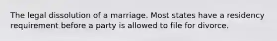 The legal dissolution of a marriage. Most states have a residency requirement before a party is allowed to file for divorce.