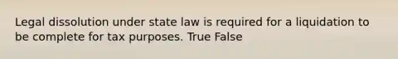 Legal dissolution under state law is required for a liquidation to be complete for tax purposes. True False