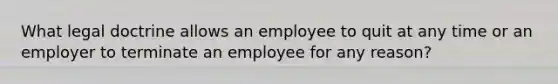 What legal doctrine allows an employee to quit at any time or an employer to terminate an employee for any reason?