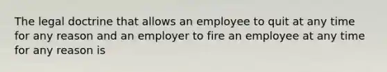 The legal doctrine that allows an employee to quit at any time for any reason and an employer to fire an employee at any time for any reason is