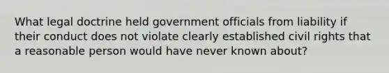 What legal doctrine held government officials from liability if their conduct does not violate clearly established civil rights that a reasonable person would have never known about?