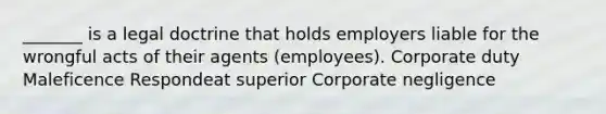 _______ is a legal doctrine that holds employers liable for the wrongful acts of their agents (employees). Corporate duty Maleficence Respondeat superior Corporate negligence