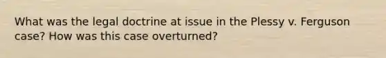 What was the legal doctrine at issue in the Plessy v. Ferguson case? How was this case overturned?