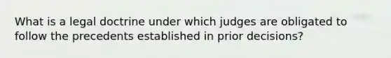 What is a legal doctrine under which judges are obligated to follow the precedents established in prior decisions?