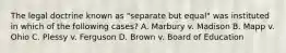 The legal doctrine known as "separate but equal" was instituted in which of the following cases? A. Marbury v. Madison B. Mapp v. Ohio C. Plessy v. Ferguson D. Brown v. Board of Education