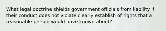 What legal doctrine shields government officials from liability if their conduct does not violate clearly establish of rights that a reasonable person would have known about?