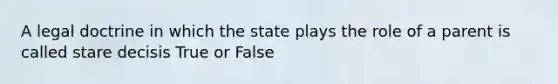 A legal doctrine in which the state plays the role of a parent is called stare decisis True or False