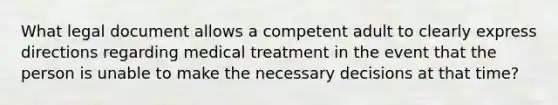 What legal document allows a competent adult to clearly express directions regarding medical treatment in the event that the person is unable to make the necessary decisions at that time?