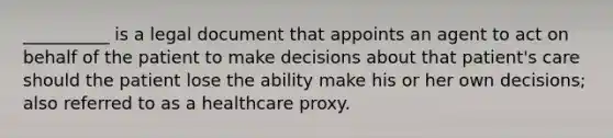 __________ is a legal document that appoints an agent to act on behalf of the patient to make decisions about that patient's care should the patient lose the ability make his or her own decisions; also referred to as a healthcare proxy.