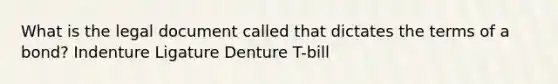 What is the legal document called that dictates the terms of a bond? Indenture Ligature Denture T-bill