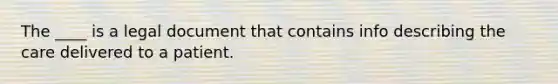 The ____ is a legal document that contains info describing the care delivered to a patient.