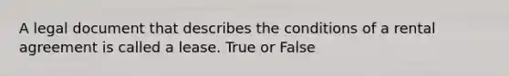 A legal document that describes the conditions of a rental agreement is called a lease. True or False