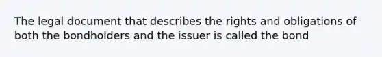 The legal document that describes the rights and obligations of both the bondholders and the issuer is called the bond