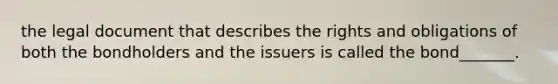 the legal document that describes the rights and obligations of both the bondholders and the issuers is called the bond_______.